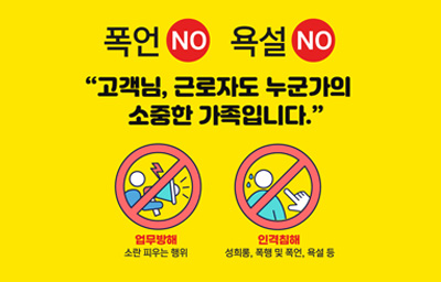 폭언NO 욕설NO '고객님, 근로자도 누군가의 소중한 가족입니다.' 업무방해 NO (소란피우는 행위), 인격침해 NO (성희롱, 폭행 및 폭언, 욕설 등)